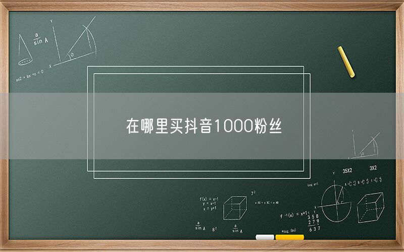 在哪里买抖音1000粉丝